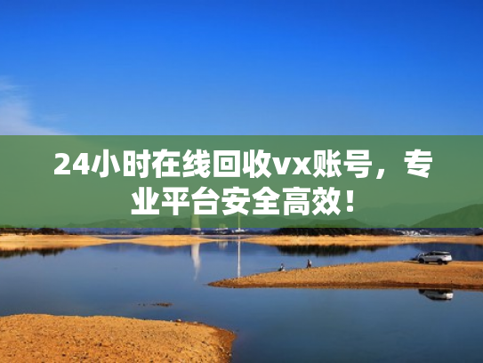 24小时在线回收vx账号，专业平台安全高效！