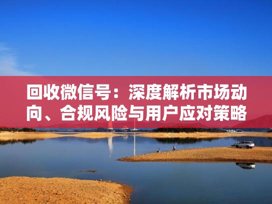 回收微信号：深度解析市场动向、合规风险与用户应对策略