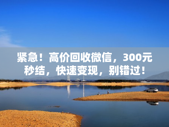 紧急！高价回收微信，300元秒结，快速变现，别错过！