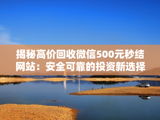 揭秘高价回收微信500元秒结网站：安全可靠的投资新选择！