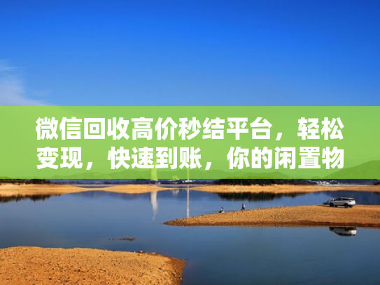 微信回收高价秒结平台，轻松变现，快速到账，你的闲置物品也能值钱！